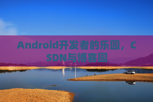 Android开发者的乐园，CSDN与博客园