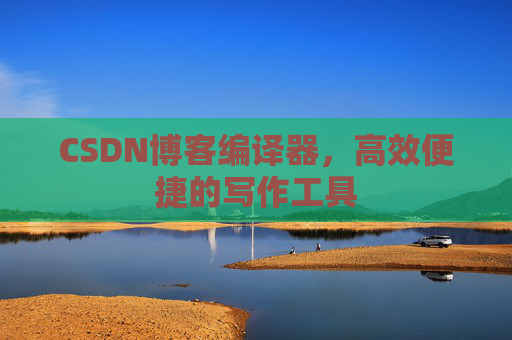 CSDN博客编译器，高效便捷的写作工具