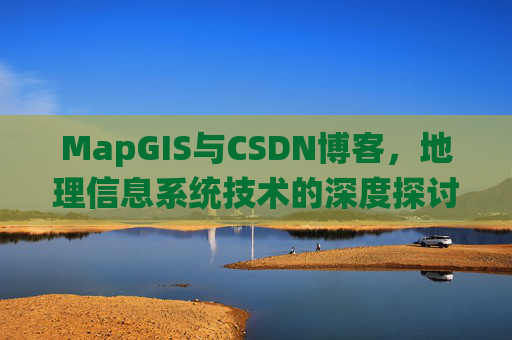 MapGIS与CSDN博客，地理信息系统技术的深度探讨
